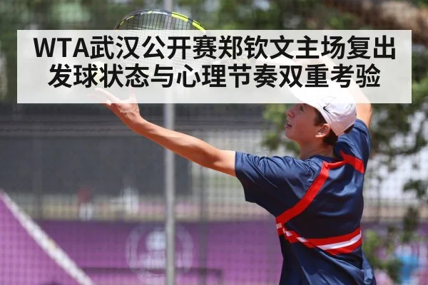 WTA武汉公开赛郑钦文主场复出 发球状态与心理节奏双重考验 | kaiyun