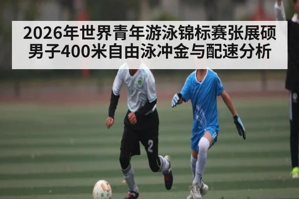 2026年世界青年游泳锦标赛张展硕男子400米自由泳冲金与配速分析 | kaiyun