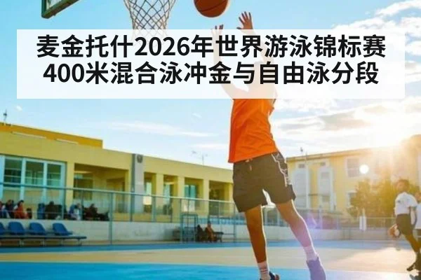 麦金托什2026年世界游泳锦标赛400米混合泳冲金与自由泳分段 | kaiyun
