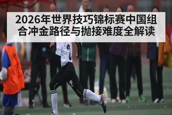 2026年世界技巧锦标赛中国组合冲金路径与抛接难度全解读