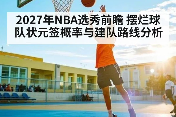 2027年NBA选秀前瞻 摆烂球队状元签概率与建队路线分析 | kaiyun